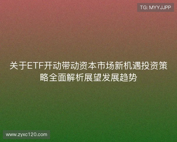 关于ETF开动带动资本市场新机遇投资策略全面解析展望发展趋势 关于ETF开动带动资本市场新机遇投资策略全面解析展望发展趋势